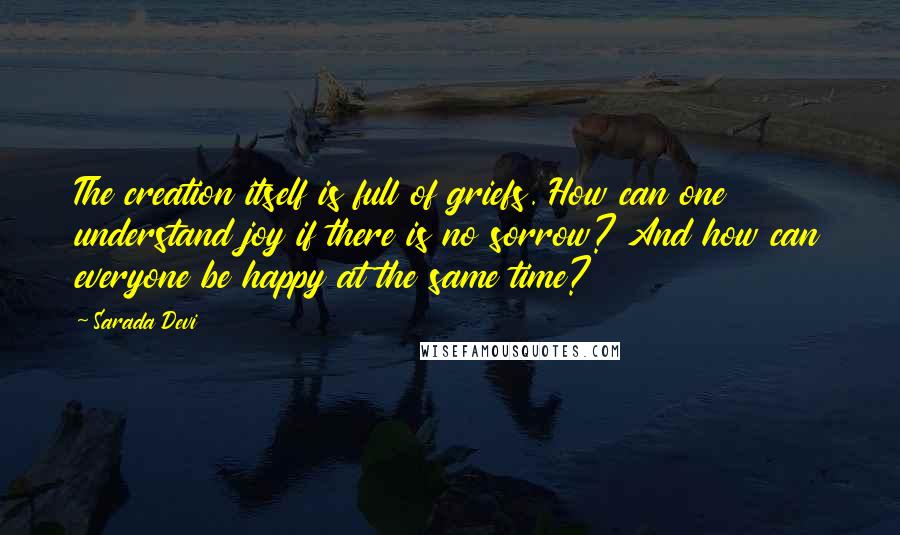 Sarada Devi Quotes: The creation itself is full of griefs. How can one understand joy if there is no sorrow? And how can everyone be happy at the same time?