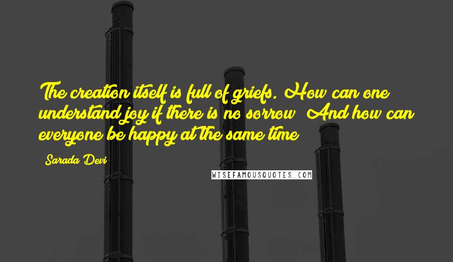 Sarada Devi Quotes: The creation itself is full of griefs. How can one understand joy if there is no sorrow? And how can everyone be happy at the same time?