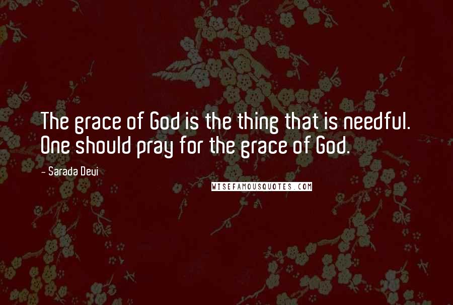 Sarada Devi Quotes: The grace of God is the thing that is needful. One should pray for the grace of God.