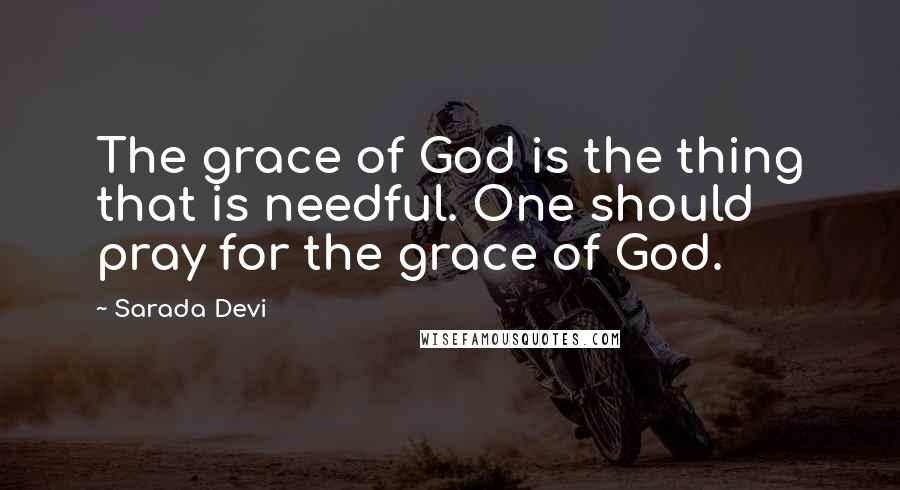 Sarada Devi Quotes: The grace of God is the thing that is needful. One should pray for the grace of God.