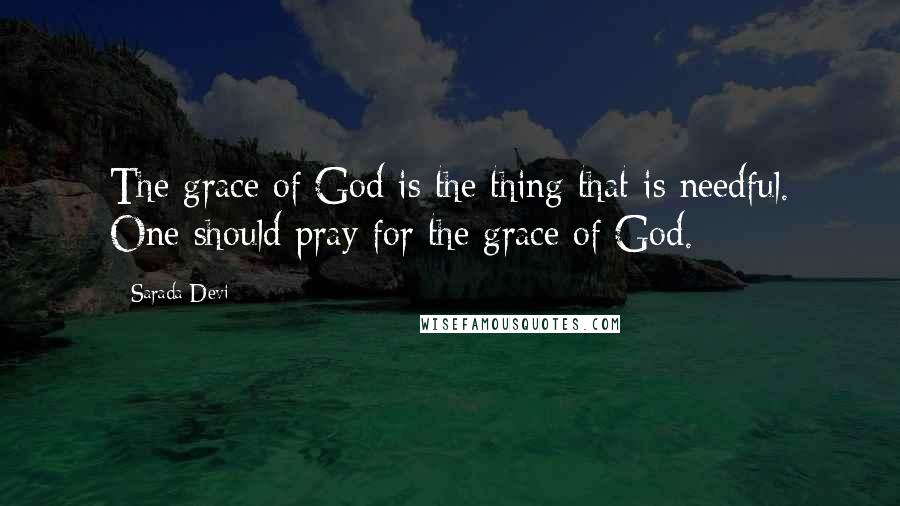 Sarada Devi Quotes: The grace of God is the thing that is needful. One should pray for the grace of God.