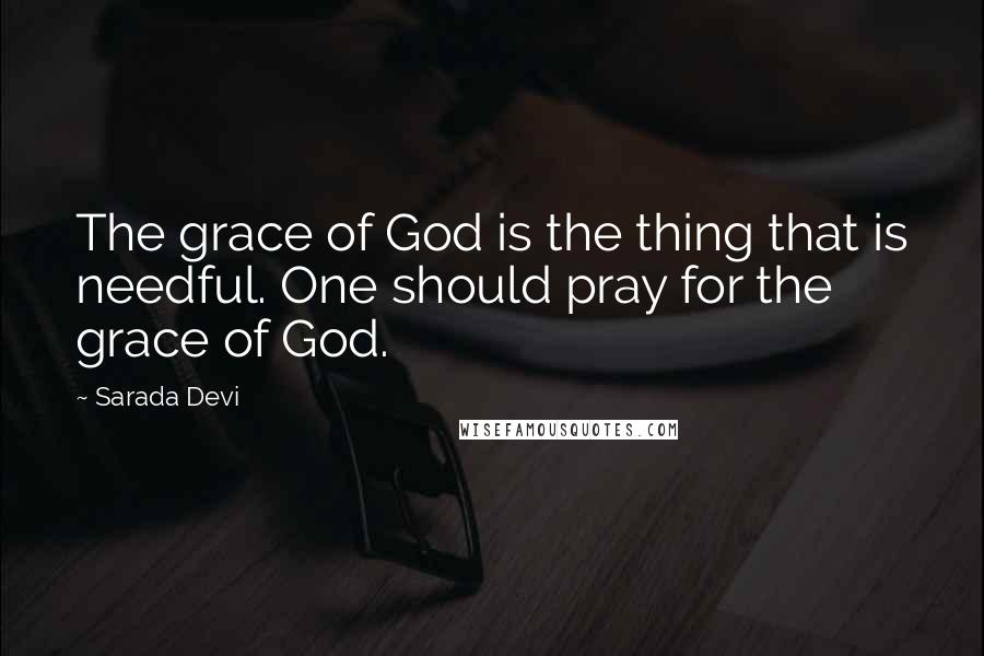 Sarada Devi Quotes: The grace of God is the thing that is needful. One should pray for the grace of God.