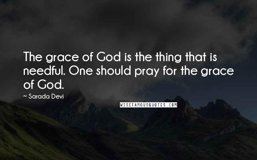 Sarada Devi Quotes: The grace of God is the thing that is needful. One should pray for the grace of God.