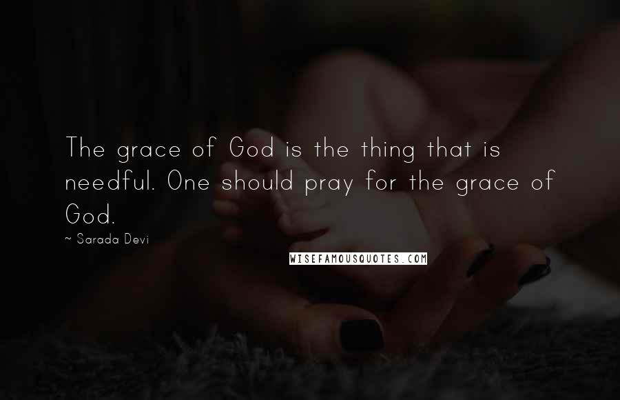 Sarada Devi Quotes: The grace of God is the thing that is needful. One should pray for the grace of God.