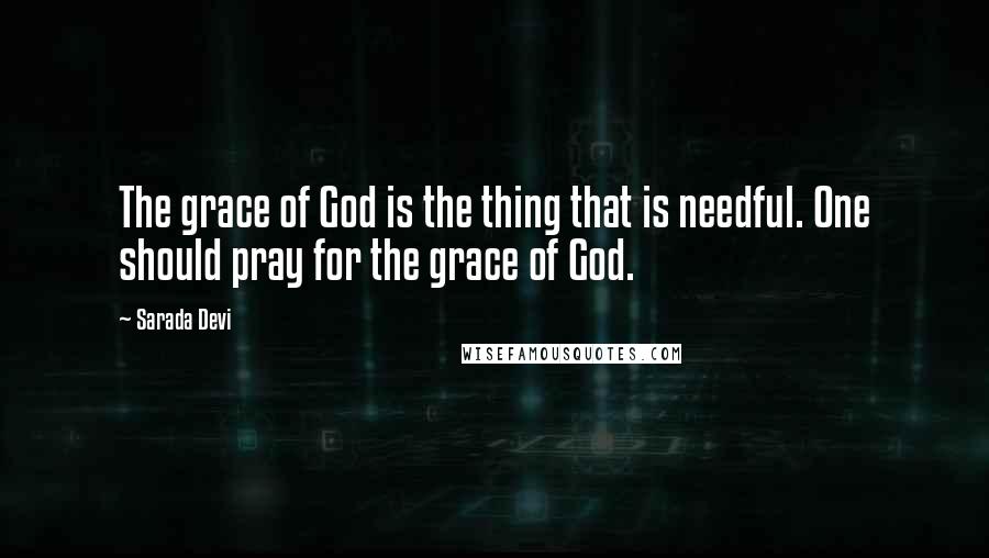 Sarada Devi Quotes: The grace of God is the thing that is needful. One should pray for the grace of God.