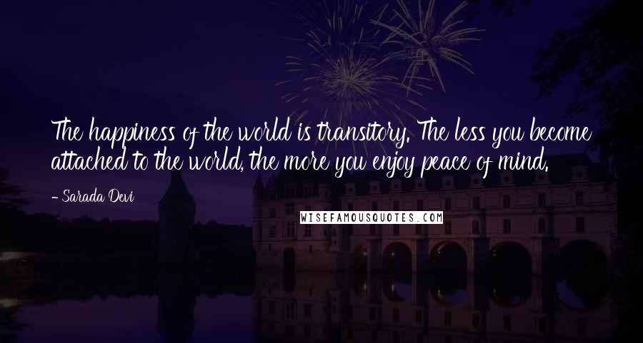 Sarada Devi Quotes: The happiness of the world is transitory. The less you become attached to the world, the more you enjoy peace of mind.