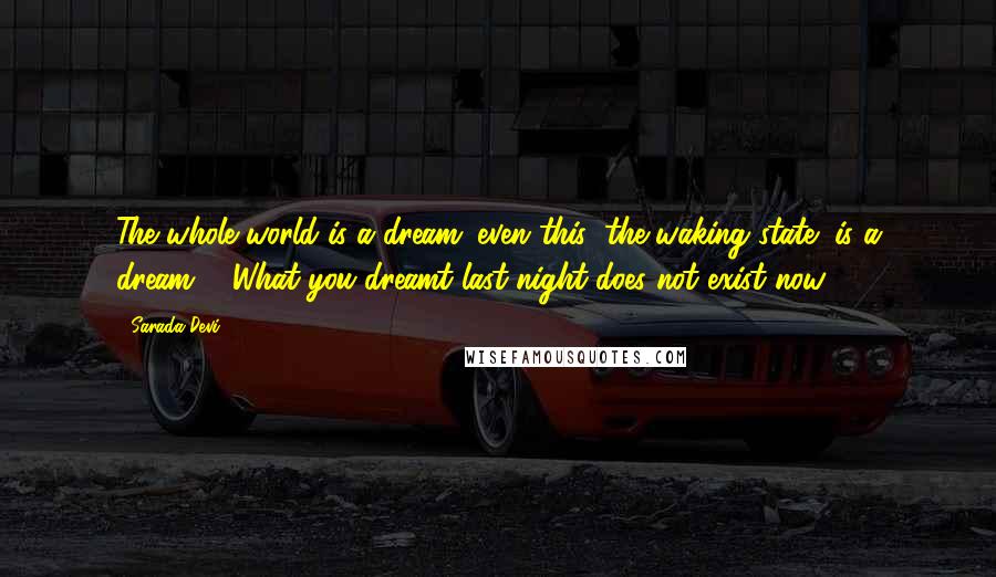 Sarada Devi Quotes: The whole world is a dream; even this (the waking state) is a dream ... What you dreamt last night does not exist now.