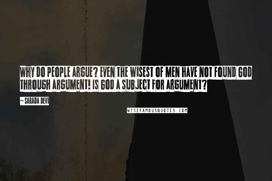 Sarada Devi Quotes: Why do people argue? Even the wisest of men have not found God through argument! Is God a subject for argument?