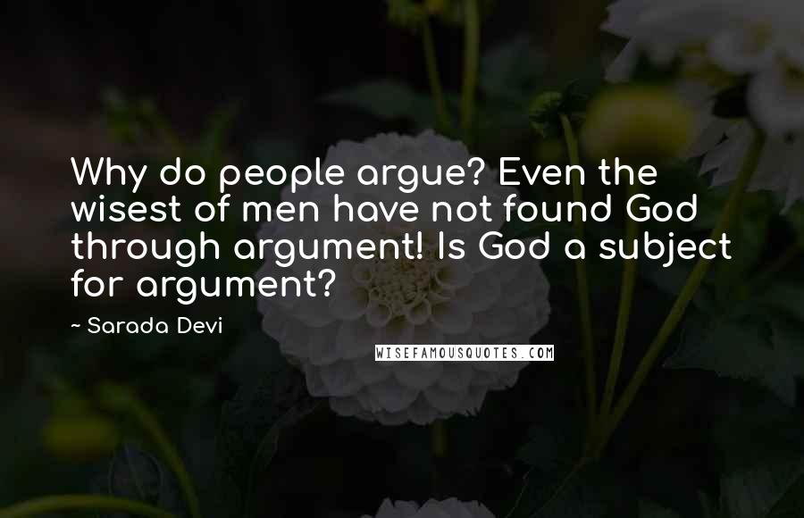 Sarada Devi Quotes: Why do people argue? Even the wisest of men have not found God through argument! Is God a subject for argument?