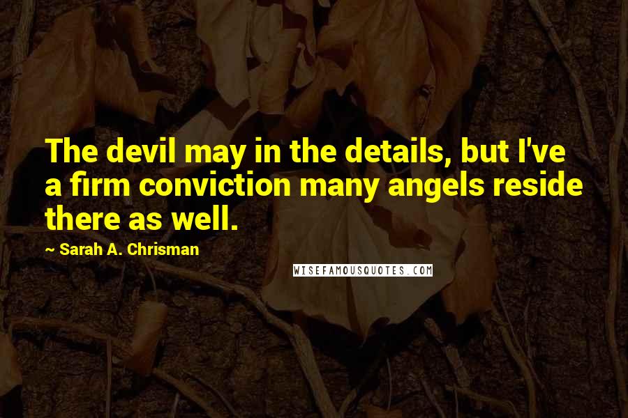 Sarah A. Chrisman Quotes: The devil may in the details, but I've a firm conviction many angels reside there as well.