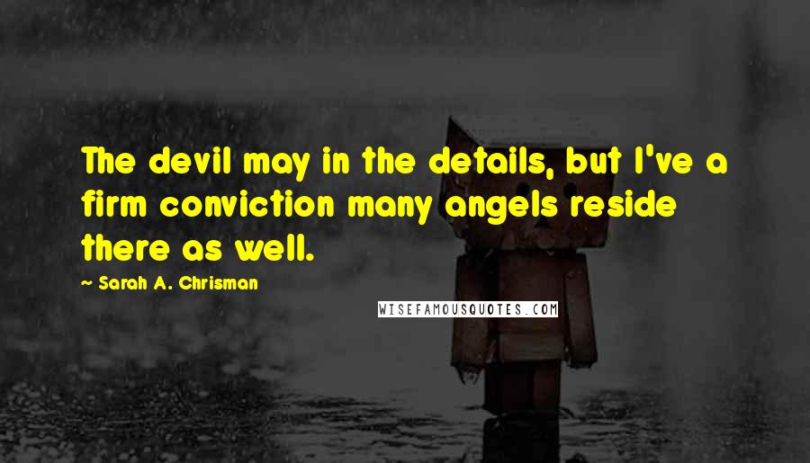 Sarah A. Chrisman Quotes: The devil may in the details, but I've a firm conviction many angels reside there as well.