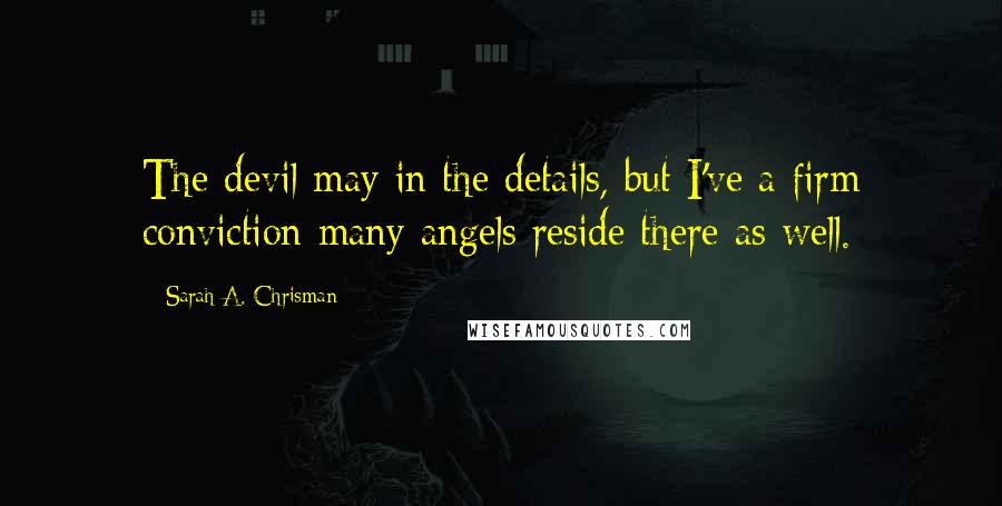 Sarah A. Chrisman Quotes: The devil may in the details, but I've a firm conviction many angels reside there as well.