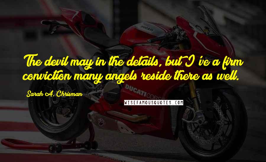 Sarah A. Chrisman Quotes: The devil may in the details, but I've a firm conviction many angels reside there as well.