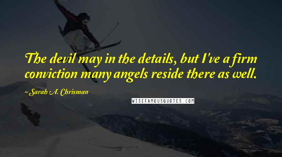 Sarah A. Chrisman Quotes: The devil may in the details, but I've a firm conviction many angels reside there as well.