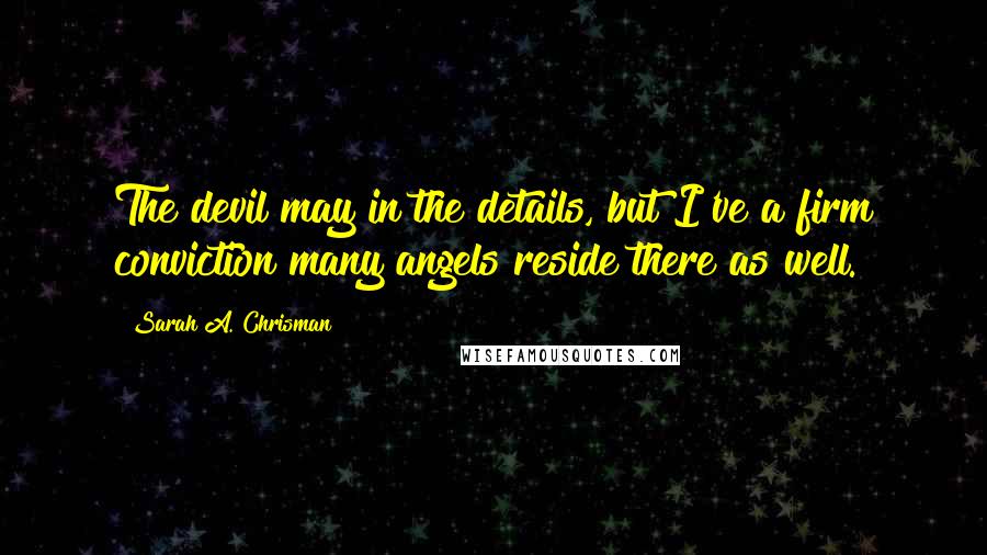 Sarah A. Chrisman Quotes: The devil may in the details, but I've a firm conviction many angels reside there as well.