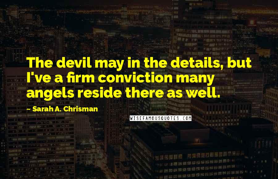 Sarah A. Chrisman Quotes: The devil may in the details, but I've a firm conviction many angels reside there as well.