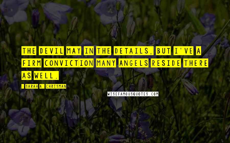 Sarah A. Chrisman Quotes: The devil may in the details, but I've a firm conviction many angels reside there as well.