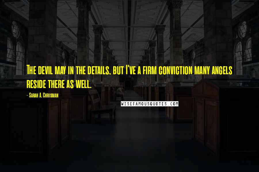 Sarah A. Chrisman Quotes: The devil may in the details, but I've a firm conviction many angels reside there as well.