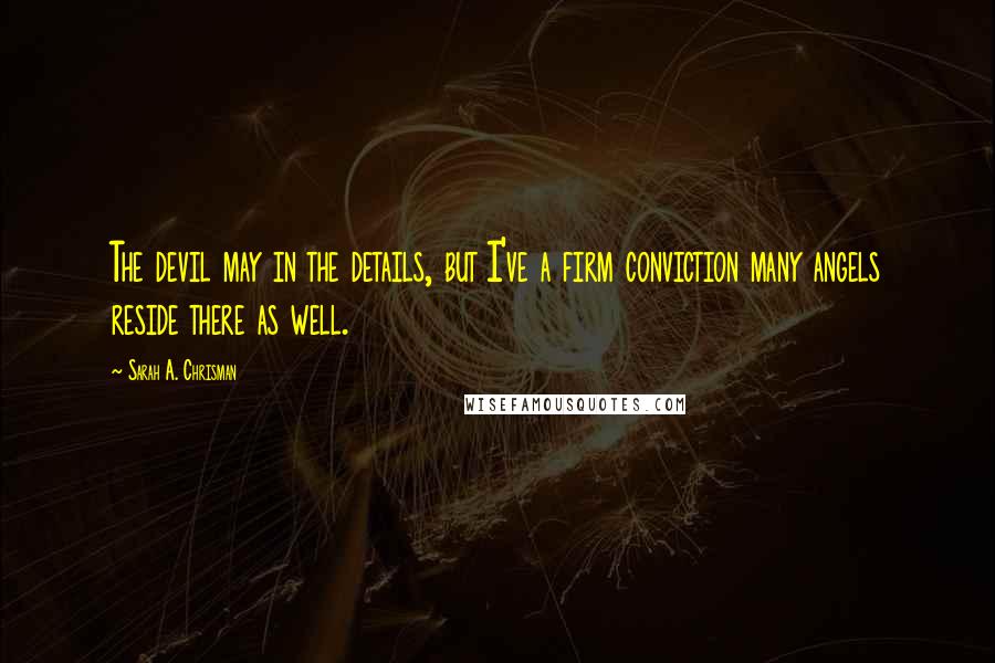 Sarah A. Chrisman Quotes: The devil may in the details, but I've a firm conviction many angels reside there as well.