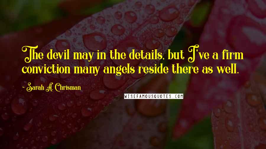 Sarah A. Chrisman Quotes: The devil may in the details, but I've a firm conviction many angels reside there as well.