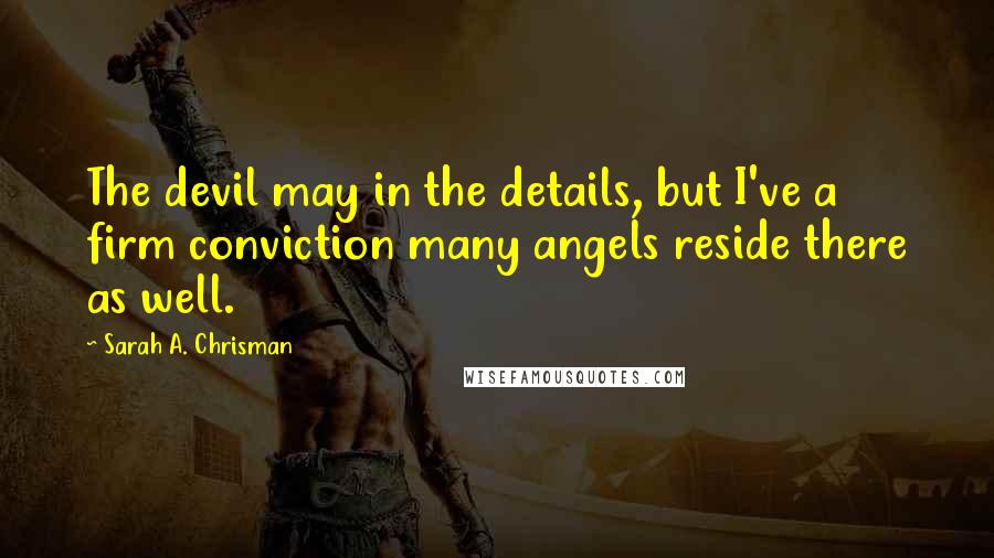 Sarah A. Chrisman Quotes: The devil may in the details, but I've a firm conviction many angels reside there as well.