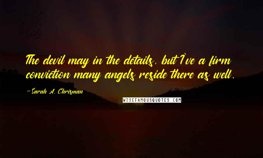 Sarah A. Chrisman Quotes: The devil may in the details, but I've a firm conviction many angels reside there as well.