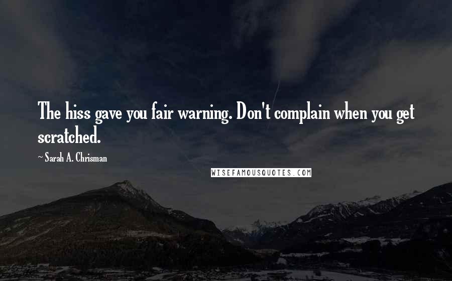 Sarah A. Chrisman Quotes: The hiss gave you fair warning. Don't complain when you get scratched.