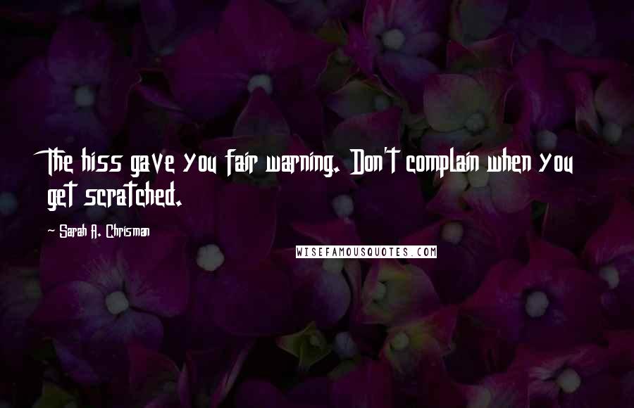 Sarah A. Chrisman Quotes: The hiss gave you fair warning. Don't complain when you get scratched.