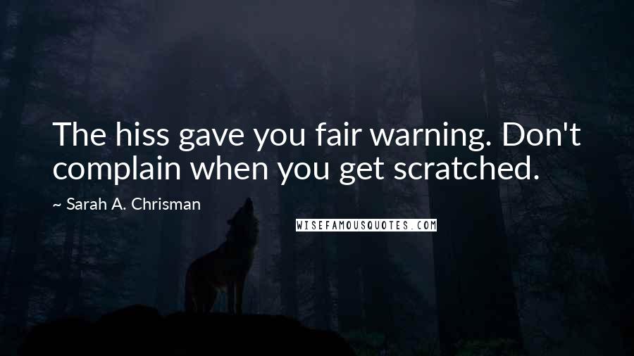 Sarah A. Chrisman Quotes: The hiss gave you fair warning. Don't complain when you get scratched.