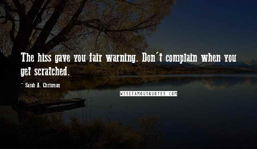 Sarah A. Chrisman Quotes: The hiss gave you fair warning. Don't complain when you get scratched.