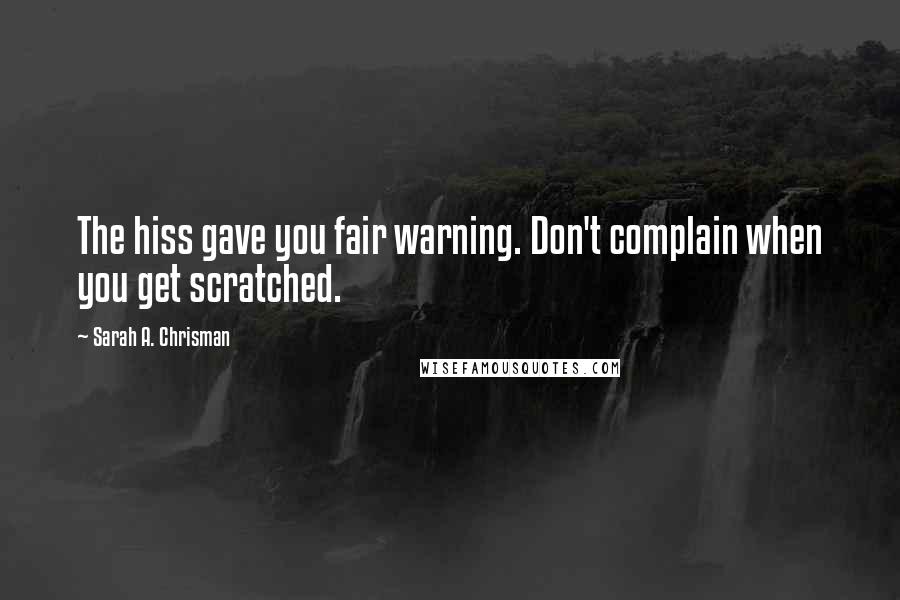 Sarah A. Chrisman Quotes: The hiss gave you fair warning. Don't complain when you get scratched.