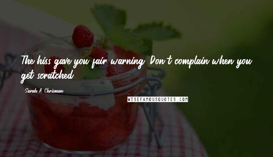 Sarah A. Chrisman Quotes: The hiss gave you fair warning. Don't complain when you get scratched.