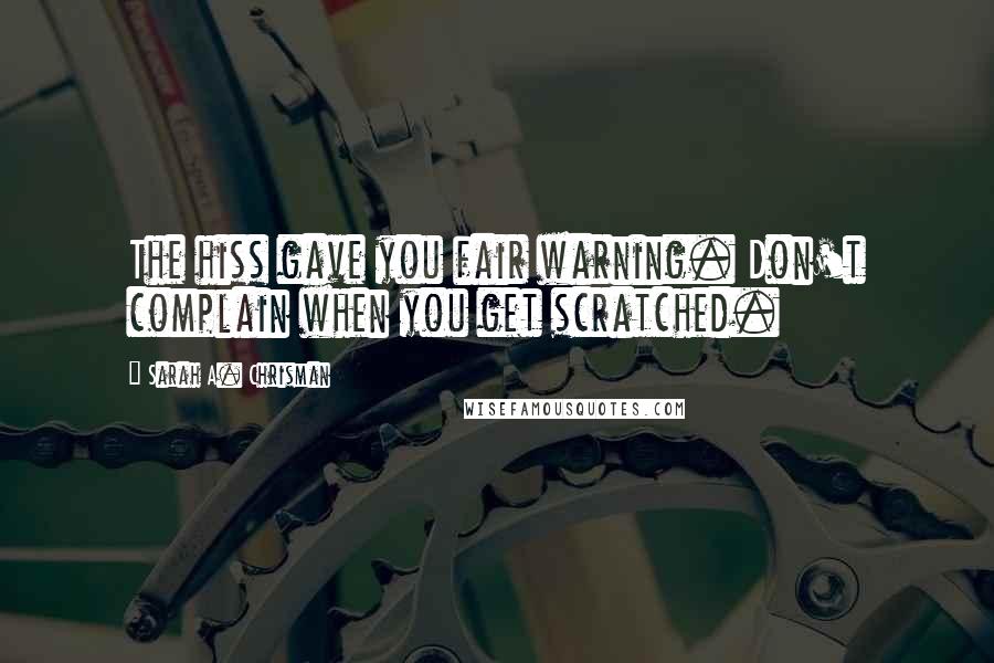 Sarah A. Chrisman Quotes: The hiss gave you fair warning. Don't complain when you get scratched.