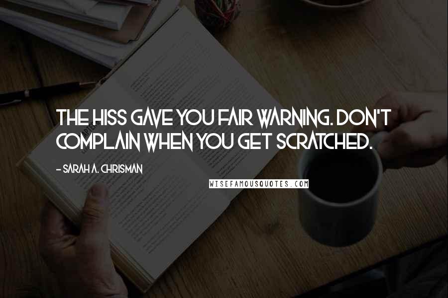 Sarah A. Chrisman Quotes: The hiss gave you fair warning. Don't complain when you get scratched.