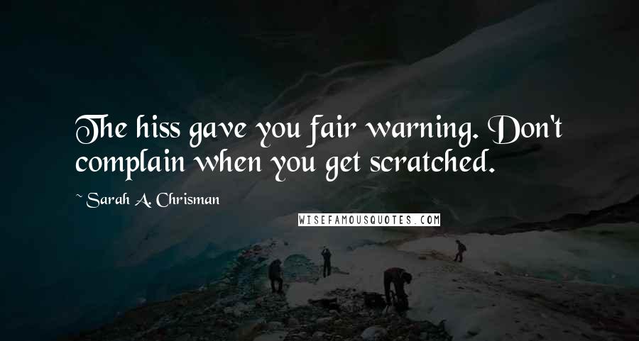 Sarah A. Chrisman Quotes: The hiss gave you fair warning. Don't complain when you get scratched.