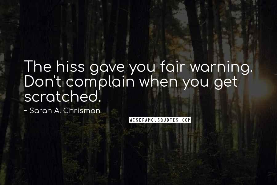 Sarah A. Chrisman Quotes: The hiss gave you fair warning. Don't complain when you get scratched.