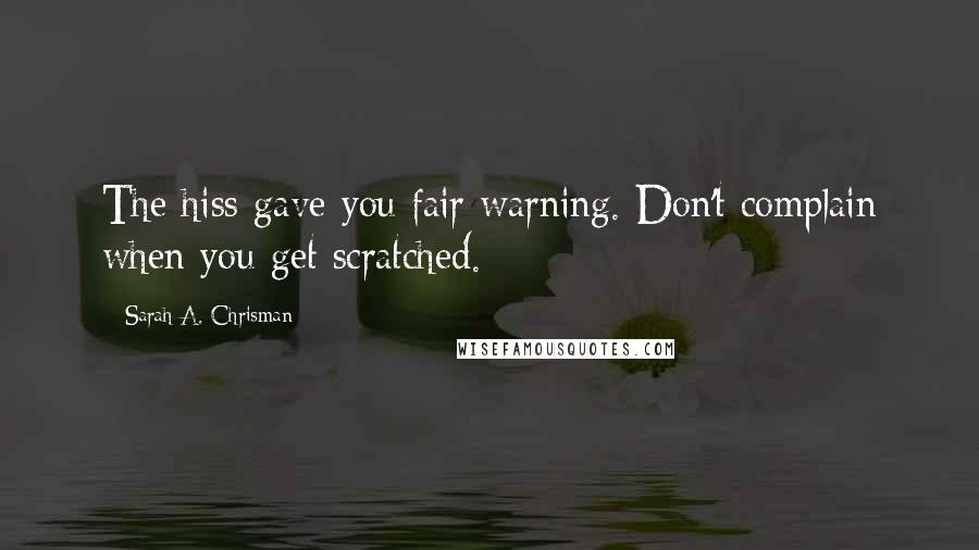 Sarah A. Chrisman Quotes: The hiss gave you fair warning. Don't complain when you get scratched.