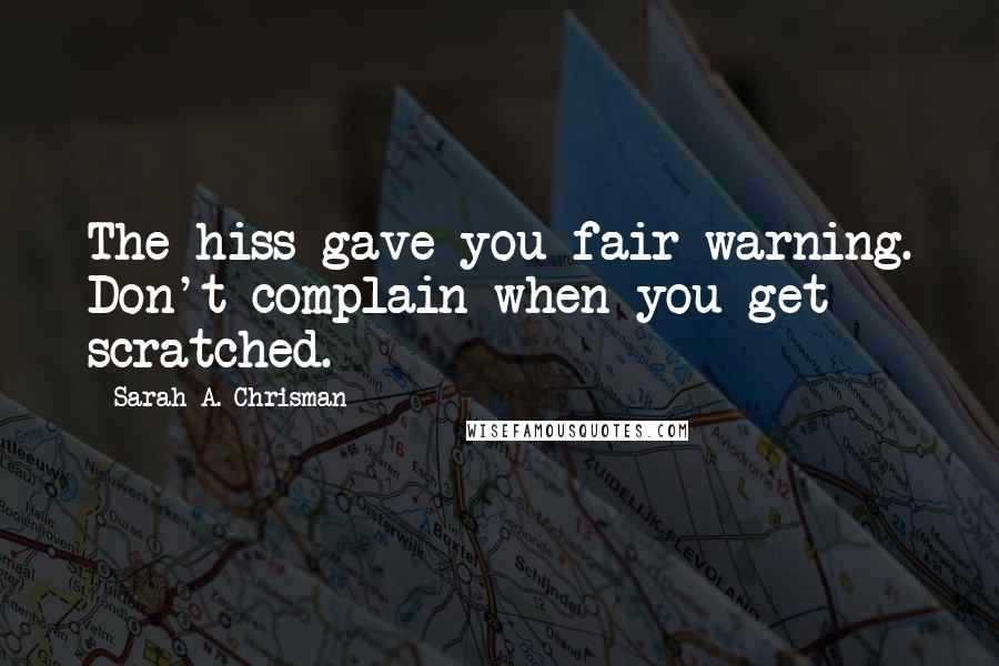 Sarah A. Chrisman Quotes: The hiss gave you fair warning. Don't complain when you get scratched.