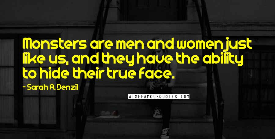 Sarah A. Denzil Quotes: Monsters are men and women just like us, and they have the ability to hide their true face.