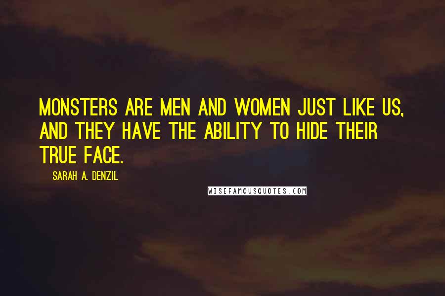 Sarah A. Denzil Quotes: Monsters are men and women just like us, and they have the ability to hide their true face.