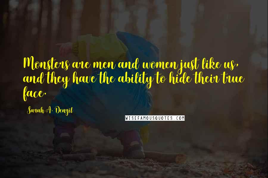 Sarah A. Denzil Quotes: Monsters are men and women just like us, and they have the ability to hide their true face.