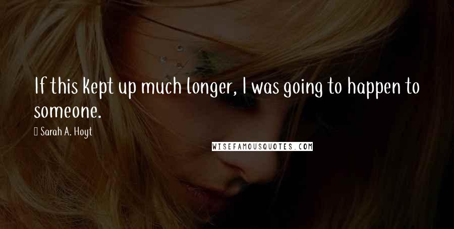 Sarah A. Hoyt Quotes: If this kept up much longer, I was going to happen to someone.