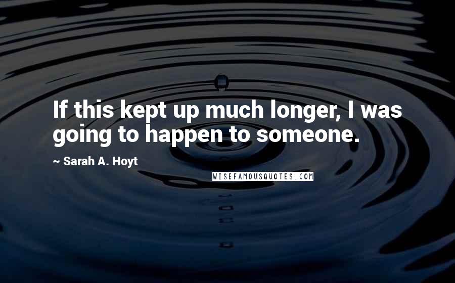 Sarah A. Hoyt Quotes: If this kept up much longer, I was going to happen to someone.