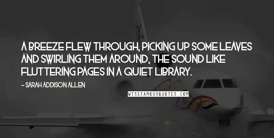 Sarah Addison Allen Quotes: A breeze flew through, picking up some leaves and swirling them around, the sound like fluttering pages in a quiet library.