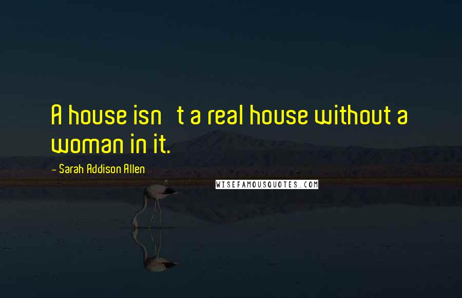 Sarah Addison Allen Quotes: A house isn't a real house without a woman in it.