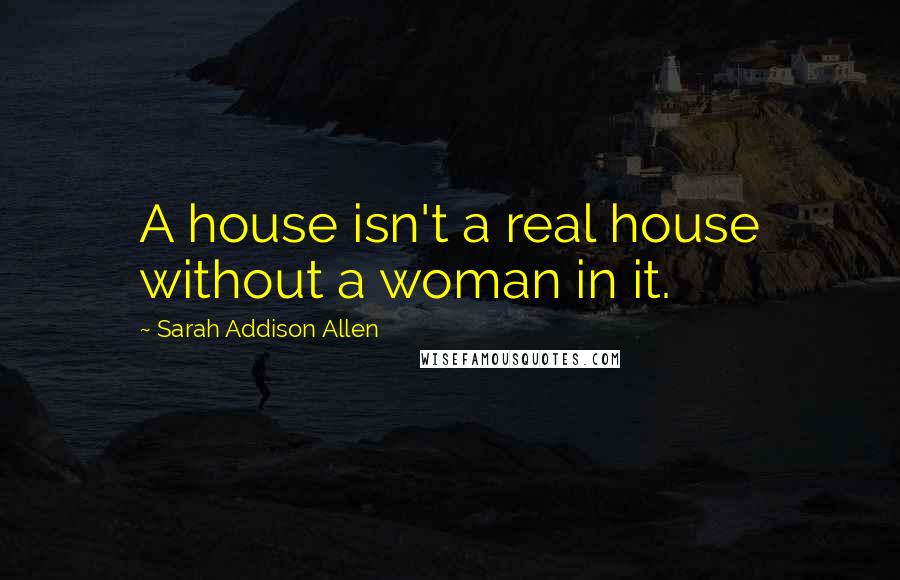 Sarah Addison Allen Quotes: A house isn't a real house without a woman in it.