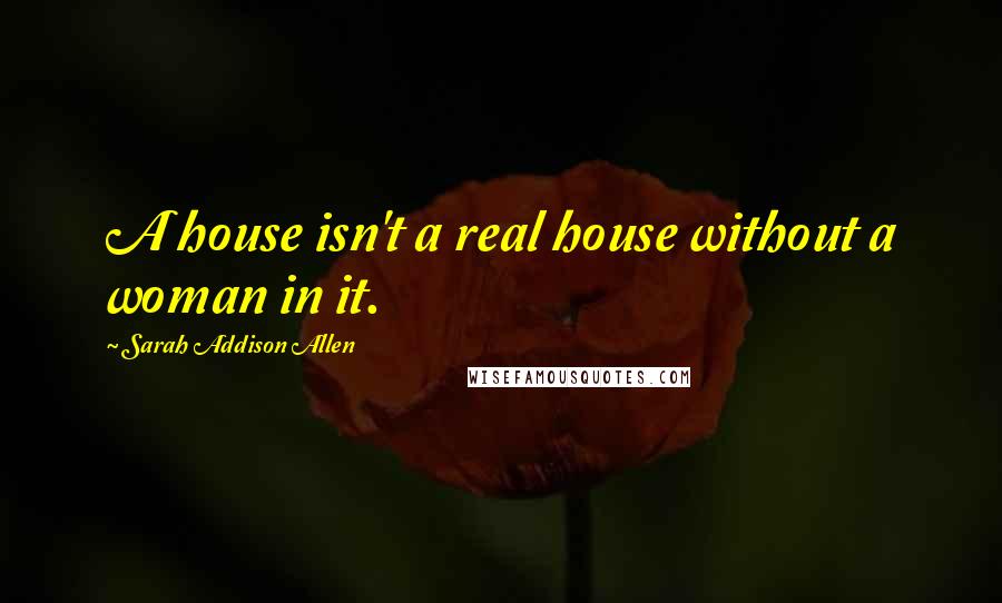 Sarah Addison Allen Quotes: A house isn't a real house without a woman in it.