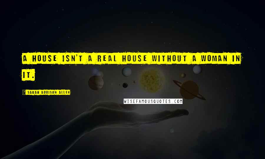 Sarah Addison Allen Quotes: A house isn't a real house without a woman in it.