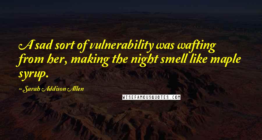 Sarah Addison Allen Quotes: A sad sort of vulnerability was wafting from her, making the night smell like maple syrup.