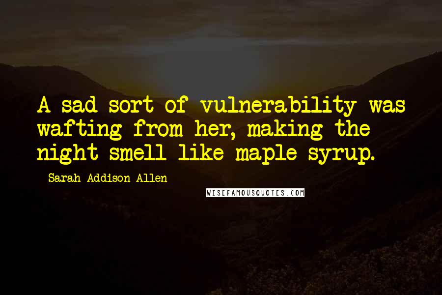 Sarah Addison Allen Quotes: A sad sort of vulnerability was wafting from her, making the night smell like maple syrup.